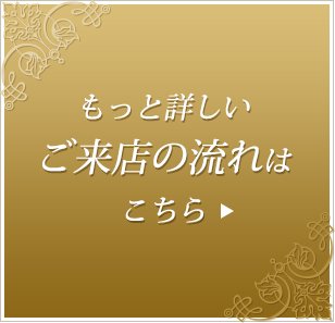 もっと詳しいご来店の流れはこちら